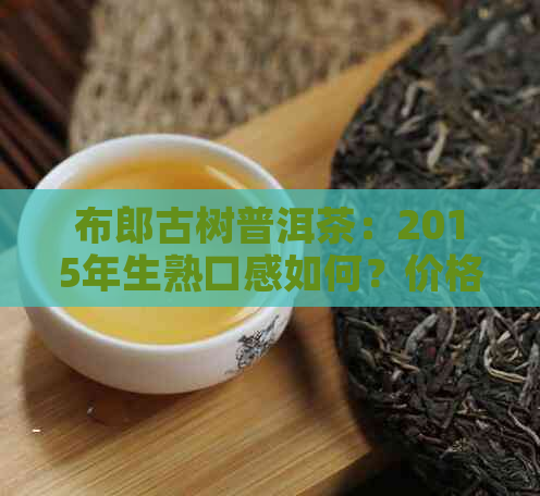 布郎古树普洱茶：2015年生熟口感如何？价格多少钱一斤？虚火大能喝吗？