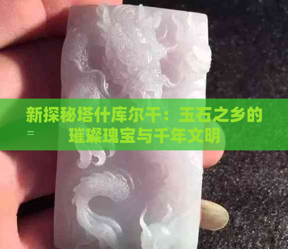 新探秘塔什库尔干：玉石之乡的璀璨瑰宝与千年文明