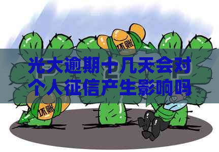 光大逾期十几天会对个人产生影响吗？逾期十天后还款会降低信用额度吗？