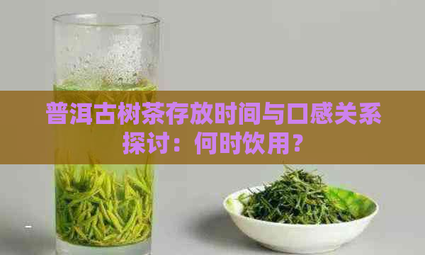 普洱古树茶存放时间与口感关系探讨：何时饮用？