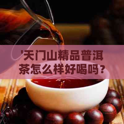 '天门山精品普洱茶怎么样好喝吗？多少钱？值得买吗？'