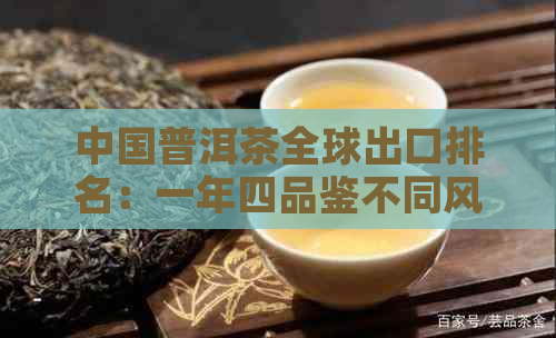 中国普洱茶全球出口排名：一年四品鉴不同风味，探寻产地文化魅力