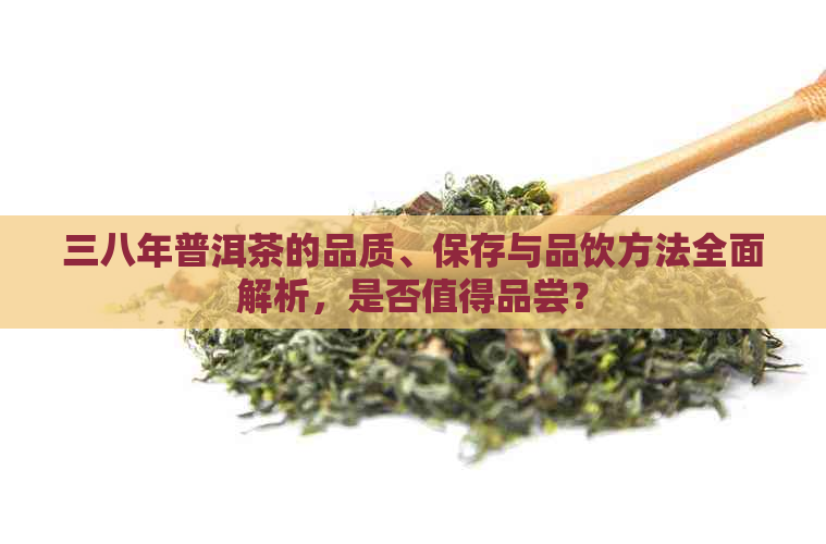 三八年普洱茶的品质、保存与品饮方法全面解析，是否值得品尝？