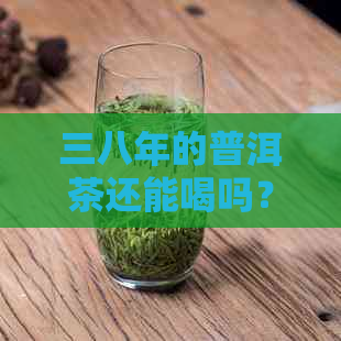 三八年的普洱茶还能喝吗？有吗？会中吗？