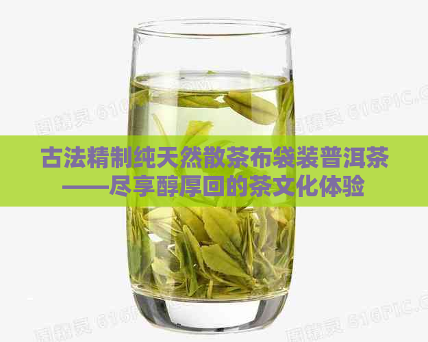 古法精制纯天然散茶布袋装普洱茶——尽享醇厚回的茶文化体验