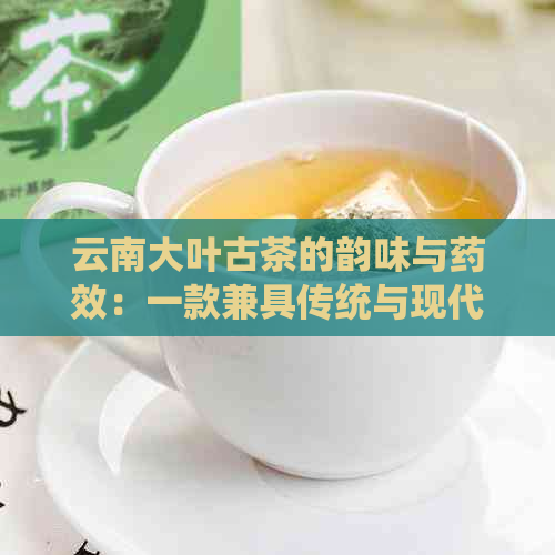 云南大叶古茶的韵味与药效：一款兼具传统与现代特色的茶叶