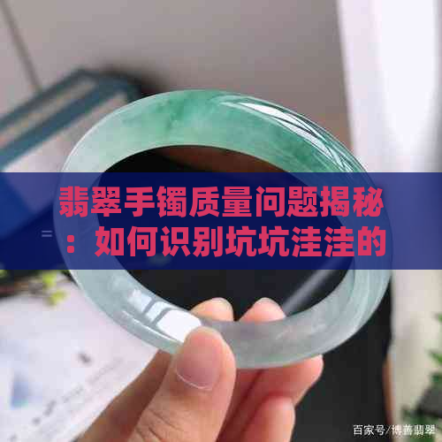 翡翠手镯质量问题揭秘：如何识别坑坑洼洼的正品与劣质产品