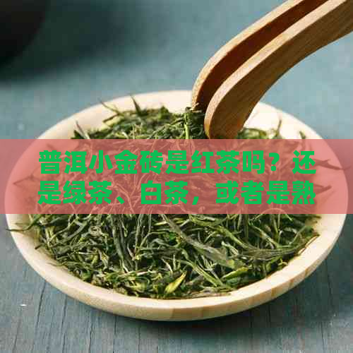 普洱小金砖是红茶吗？还是绿茶、白茶，或者是熟茶？