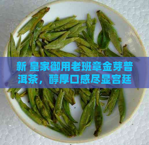 新 皇家御用老班章金芽普洱茶，醇厚口感尽显宫廷品质