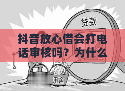 抖音放心借会打电话审核吗？为什么需要电话核实？审核过程需要多久？