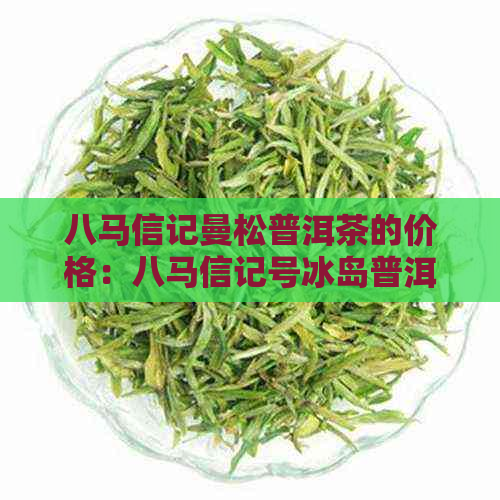 八马信记曼松普洱茶的价格：八马信记号冰岛普洱茶熟茶