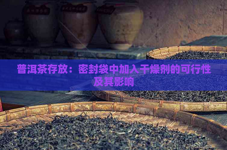 普洱茶存放：密封袋中加入干燥剂的可行性及其影响