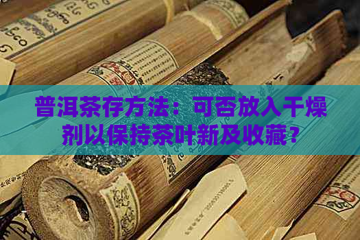 普洱茶存方法：可否放入干燥剂以保持茶叶新及收藏？