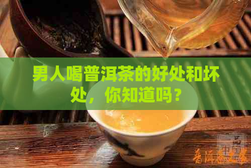 男人喝普洱茶的好处和坏处，你知道吗？