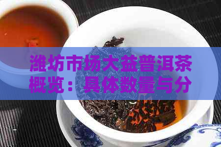 潍坊市场大益普洱茶概览：具体数量与分布情况