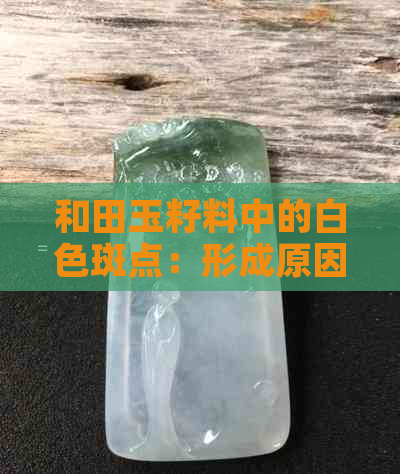 和田玉籽料中的白色斑点：形成原因与鉴赏技巧