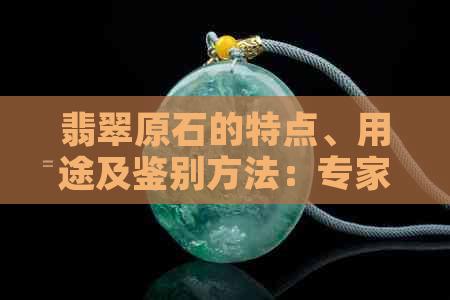 翡翠原石的特点、用途及鉴别方法：专家详解如何挑选与评估高质量翡翠原石