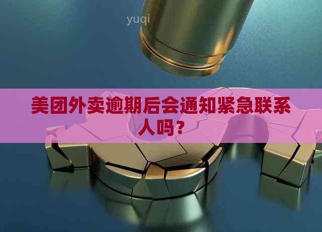 美团外卖逾期后会通知紧急联系人吗？