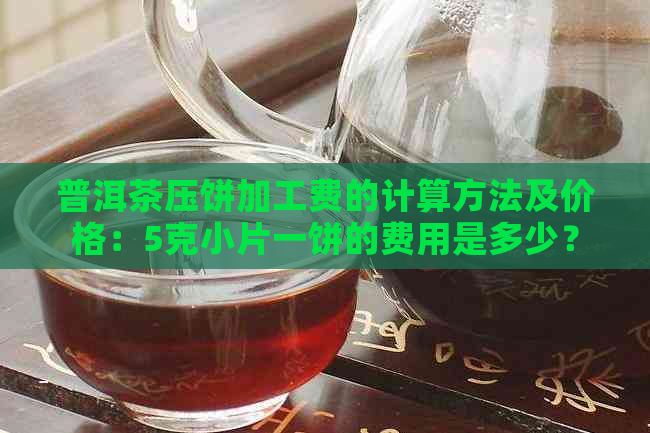 普洱茶压饼加工费的计算方法及价格：5克小片一饼的费用是多少？