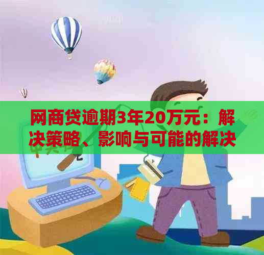 网商贷逾期3年20万元：解决策略、影响与可能的解决方案全面解析