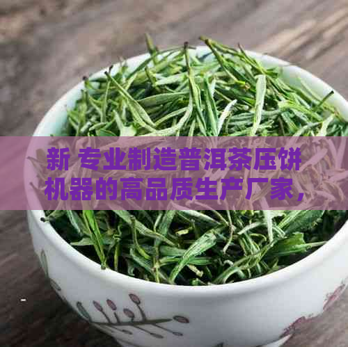 新 专业制造普洱茶压饼机器的高品质生产厂家，提供全方位解决方案