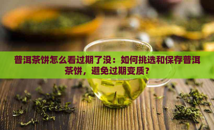 普洱茶饼怎么看过期了没：如何挑选和保存普洱茶饼，避免过期变质？