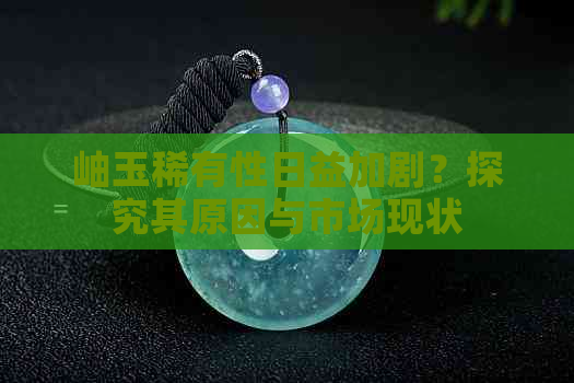 岫玉稀有性日益加剧？探究其原因与市场现状