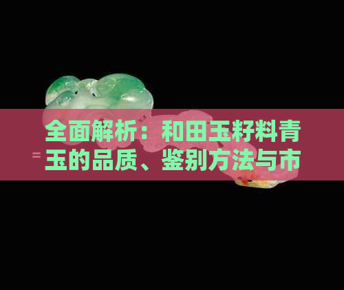 全面解析：和田玉籽料青玉的品质、鉴别方法与市场价值