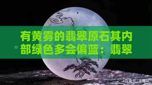 有黄雾的翡翠原石其内部绿色多会偏蓝：翡翠原石绿雾与绿色现象解析