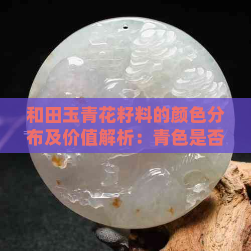 和田玉青花籽料的颜色分布及价值解析：青色是否常见？值得收藏吗？