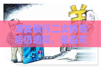 浦发银行二次协商后仍逾期，是否可以进行第三次协商以解决还款问题？