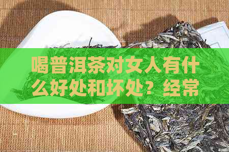 喝普洱茶对女人有什么好处和坏处？经常喝普洱茶对女性身体有什么影响？