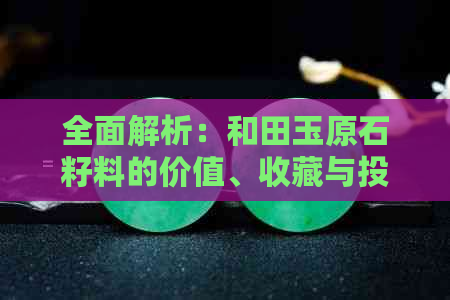 全面解析：和田玉原石籽料的价值、收藏与投资潜力