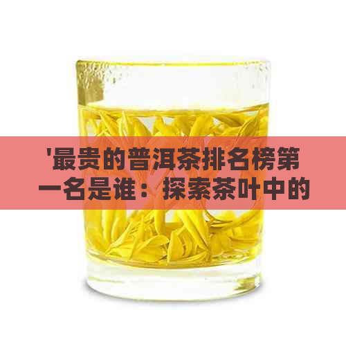 '最贵的普洱茶排名榜之一名是谁：探索茶叶中的贵族'