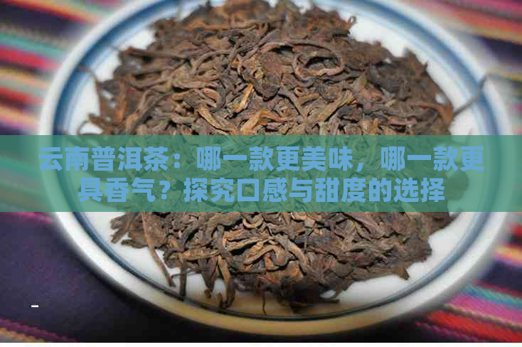 云南普洱茶：哪一款更美味，哪一款更具香气？探究口感与甜度的选择