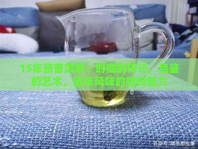 15年熟普洱茶：时间的印记，品鉴的艺术，陈年风味的独特魅力