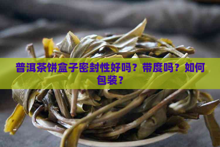 普洱茶饼盒子密封性好吗？带度吗？如何包装？