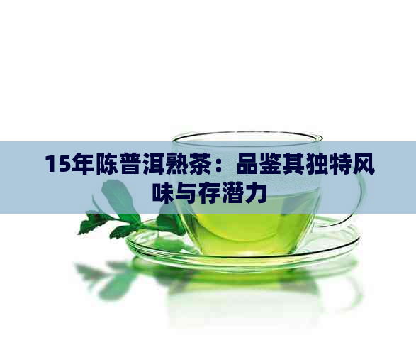 15年陈普洱熟茶：品鉴其独特风味与存潜力