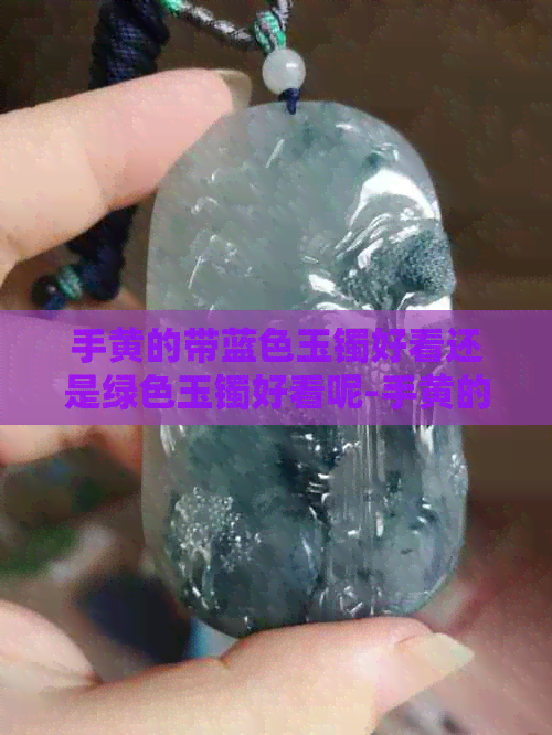 手黄的带蓝色玉镯好看还是绿色玉镯好看呢-手黄的带蓝色玉镯好看还是绿色玉镯好看呢