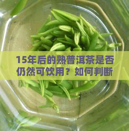 15年后的熟普洱茶是否仍然可饮用？如何判断和处理？