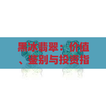 黑冰翡翠：价值、鉴别与投资指南，全方位解答你的疑问