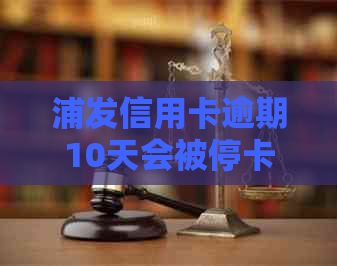 浦发信用卡逾期10天会被停卡嘛，如何解决？