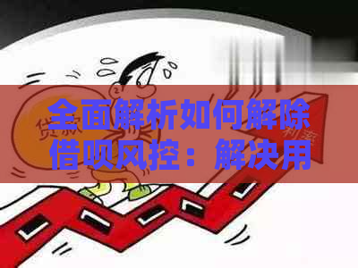 全面解析如何解除借呗风控：解决用户可能遇到的多种问题