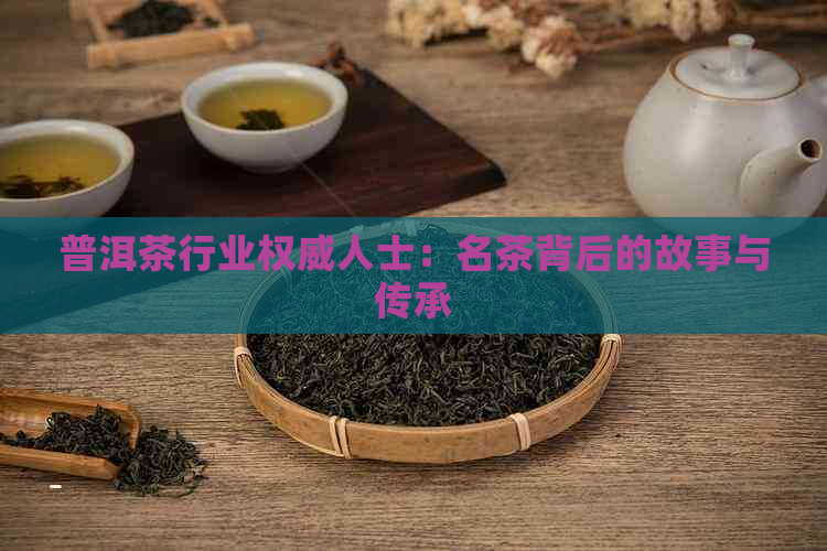 普洱茶行业权威人士：名茶背后的故事与传承