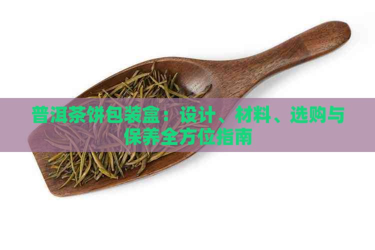 普洱茶饼包装盒：设计、材料、选购与保养全方位指南