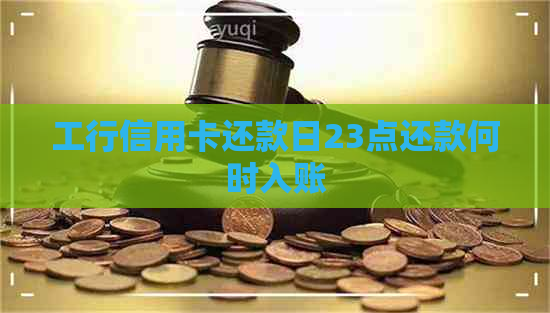 工行信用卡还款日23点还款何时入账