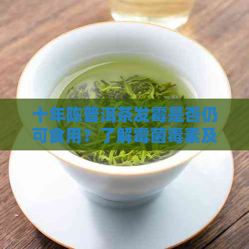 十年陈普洱茶发霉是否仍可食用？了解霉菌素及其健风险