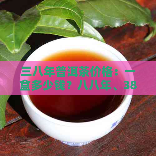 三八年普洱茶价格：一盒多少钱？八八年、38年的普洱茶价值也需考虑。