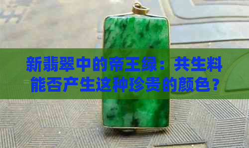 新翡翠中的帝王绿：共生料能否产生这种珍贵的颜色？