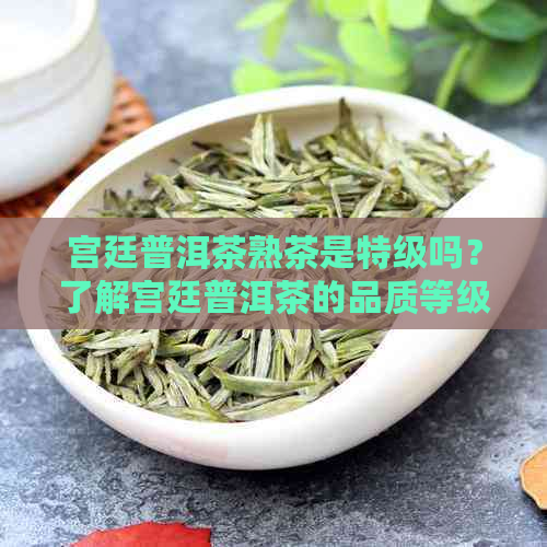 宫廷普洱茶熟茶是特级吗？了解宫廷普洱茶的品质等级